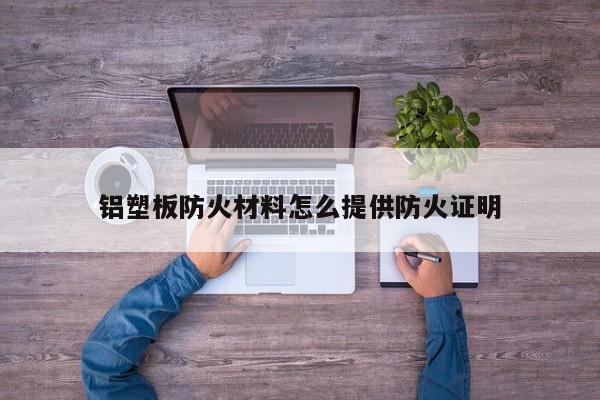 铝塑板防火材料怎么提供防火证明